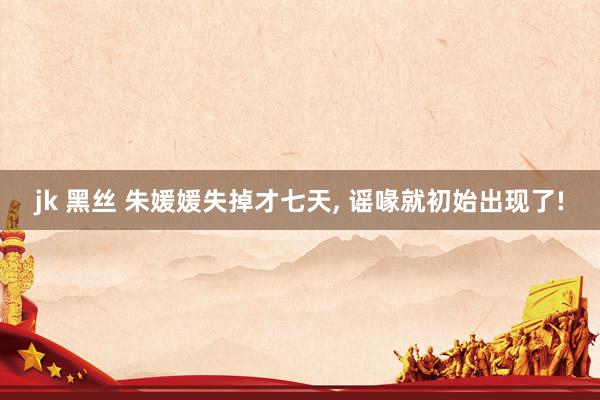 jk 黑丝 朱媛媛失掉才七天, 谣喙就初始出现了!