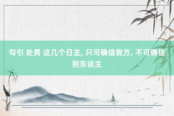 勾引 处男 这几个日主, 只可确信我方, 不可确信别东谈主