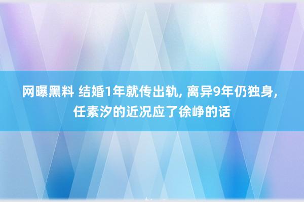 网曝黑料 结婚1年就传出轨, 离异9年仍独身, 任素汐的近况应了徐峥的话