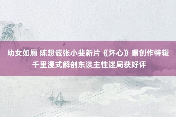 幼女如厕 陈想诚张小斐新片《坏心》曝创作特辑 千里浸式解剖东谈主性迷局获好评